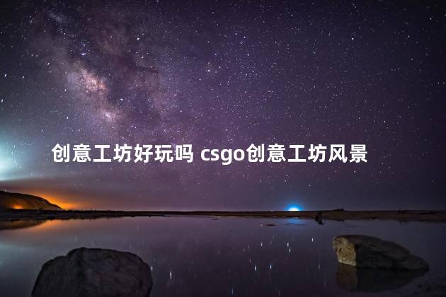 创意工坊好玩吗 csgo创意工坊风景地图